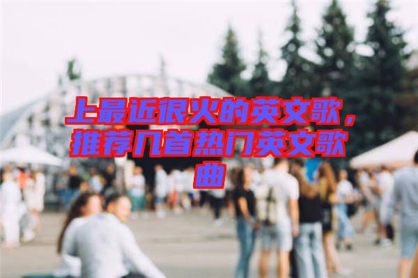 上最近很火的英文歌，推薦幾首熱門英文歌曲