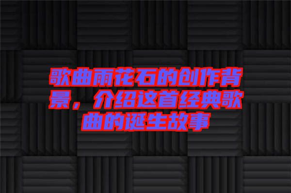 歌曲雨花石的創作背景，介紹這首經典歌曲的誕生故事