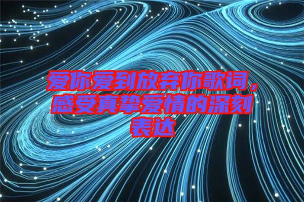 愛你愛到放棄你歌詞，感受真摯愛情的深刻表達