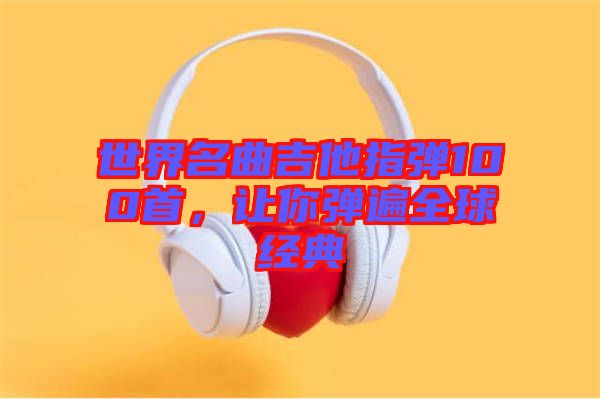 世界名曲吉他指彈100首，讓你彈遍全球經典