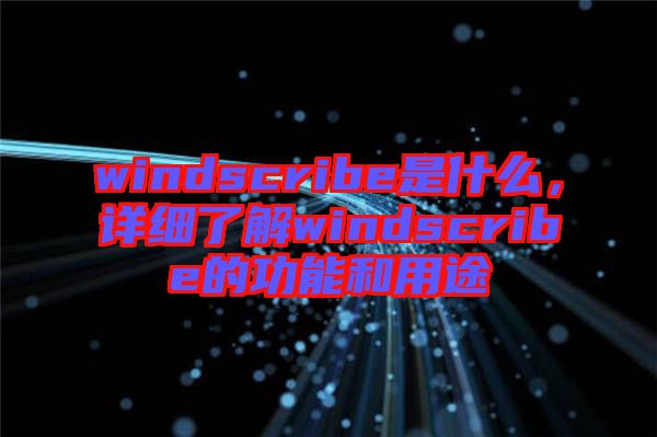 windscribe是什么，詳細(xì)了解windscribe的功能和用途