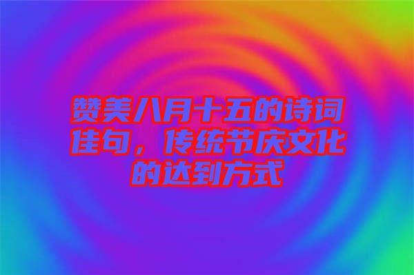 贊美八月十五的詩詞佳句，傳統節慶文化的達到方式