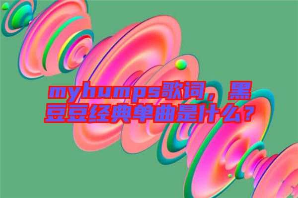 myhumps歌詞，黑豆豆經典單曲是什么？