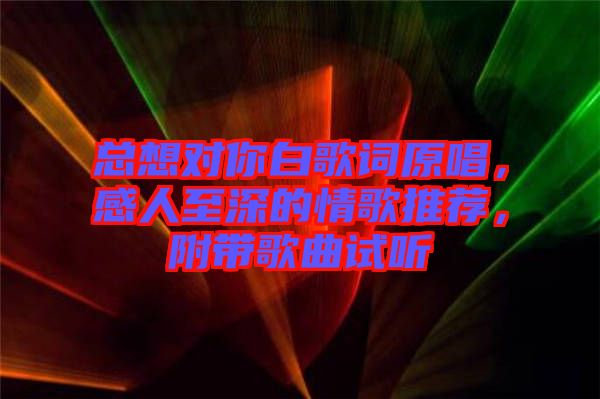 總想對你白歌詞原唱，感人至深的情歌推薦，附帶歌曲試聽