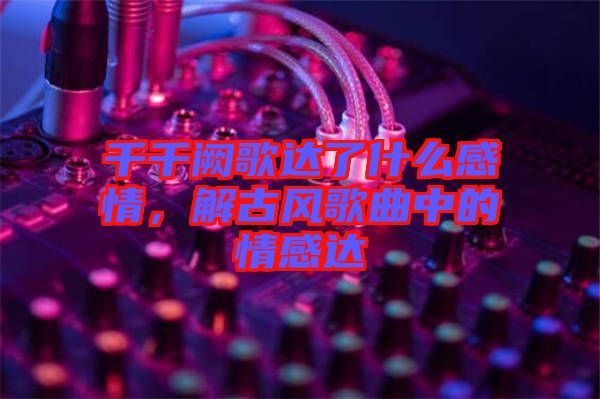 千千闕歌達了什么感情，解古風歌曲中的情感達