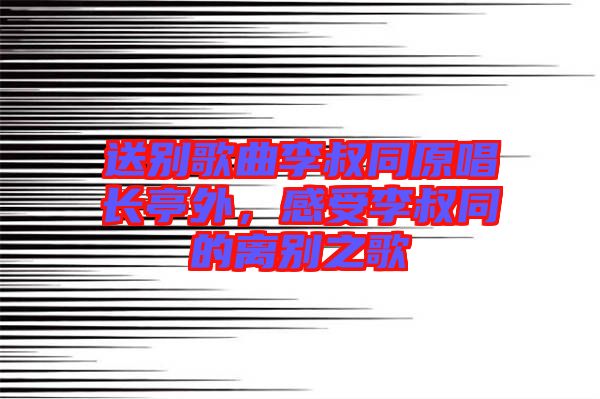 送別歌曲李叔同原唱長(zhǎng)亭外，感受李叔同的離別之歌