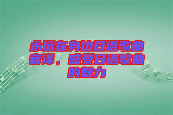 永遠(yuǎn)在身邊日語(yǔ)歌曲音譯，感受日語(yǔ)歌曲的魅力