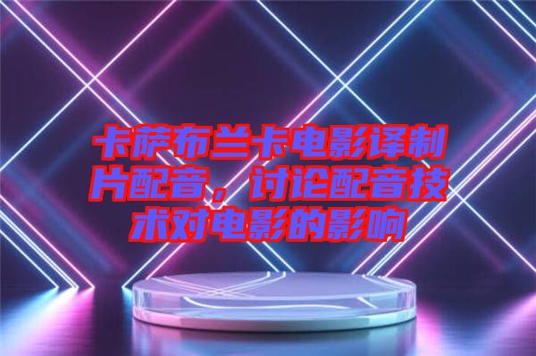 卡薩布蘭卡電影譯制片配音，討論配音技術對電影的影響