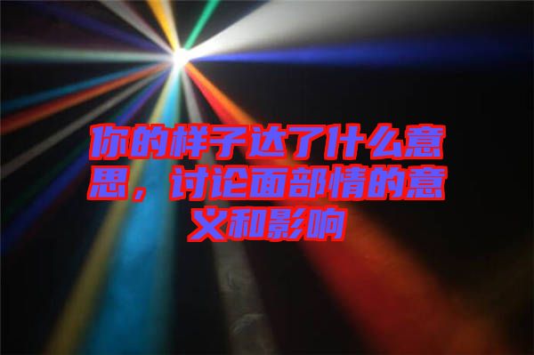 你的樣子達了什么意思，討論面部情的意義和影響