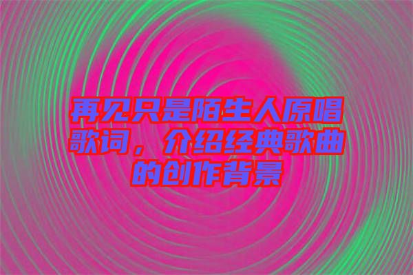 再見只是陌生人原唱歌詞，介紹經(jīng)典歌曲的創(chuàng)作背景