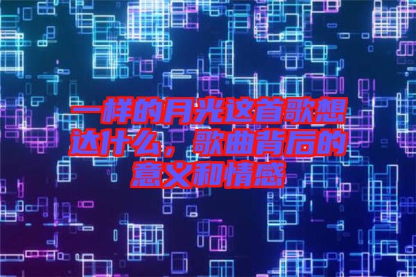 一樣的月光這首歌想達什么，歌曲背后的意義和情感