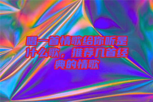 唱一首情歌給你聽是什么歌，推薦幾首經典的情歌