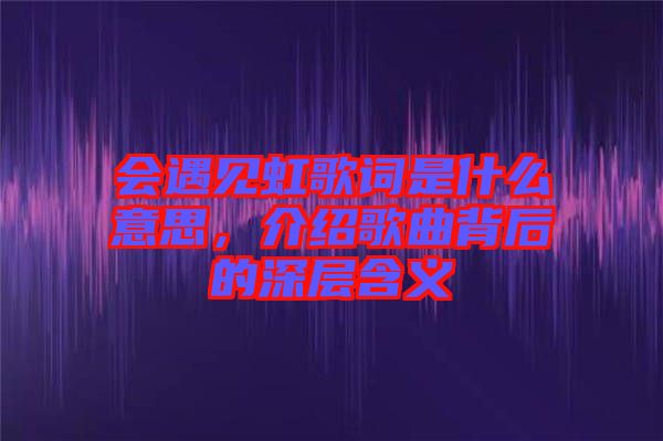 會(huì)遇見(jiàn)虹歌詞是什么意思，介紹歌曲背后的深層含義