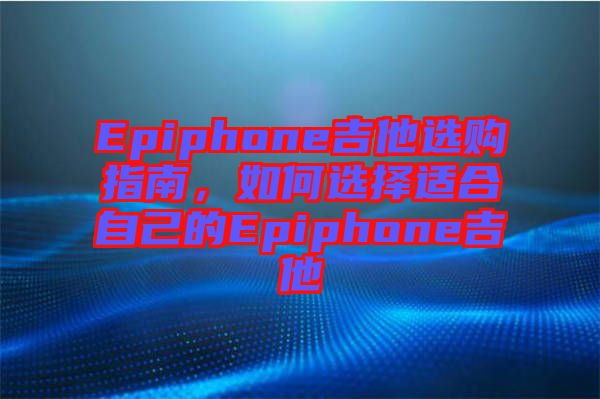 Epiphone吉他選購(gòu)指南，如何選擇適合自己的Epiphone吉他