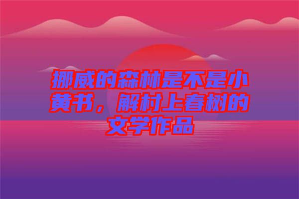 挪威的森林是不是小黃書，解村上春樹的文學作品