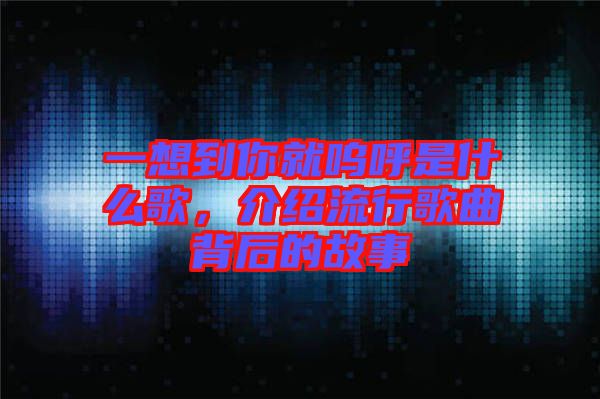 一想到你就嗚呼是什么歌，介紹流行歌曲背后的故事