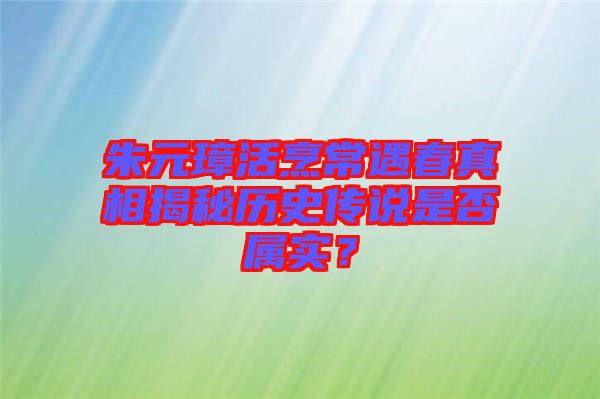 朱元璋活烹常遇春真相揭秘歷史傳說是否屬實？