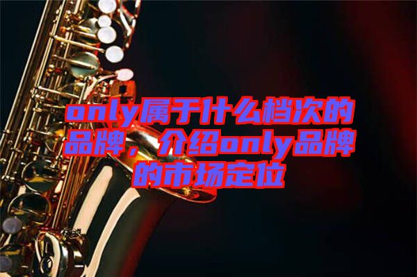 only屬于什么檔次的品牌，介紹only品牌的市場定位