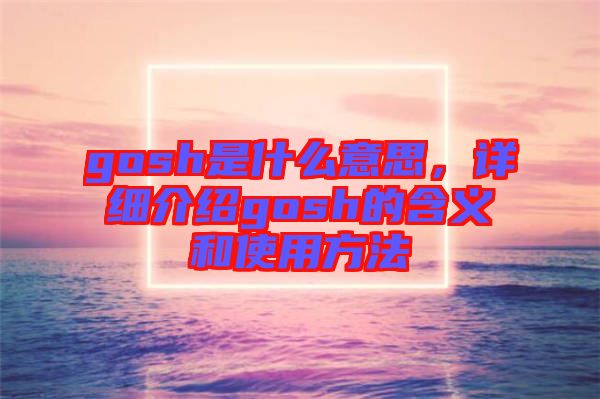 gosh是什么意思，詳細介紹gosh的含義和使用方法