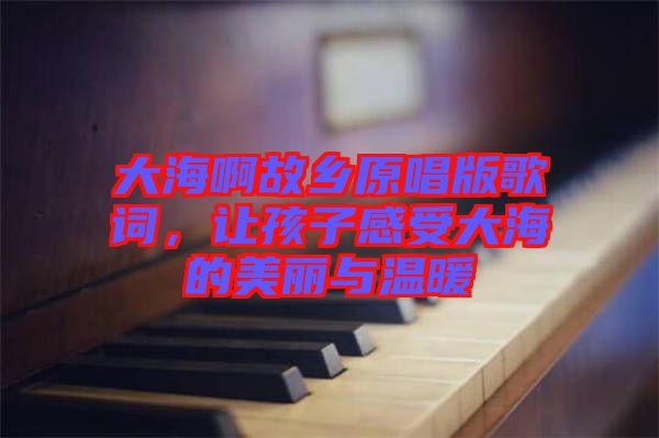 大海啊故鄉原唱版歌詞，讓孩子感受大海的美麗與溫暖