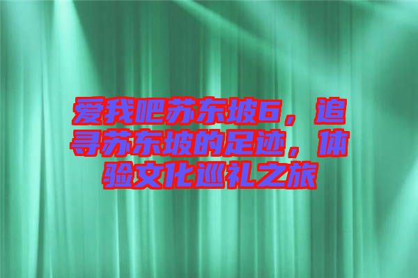 愛我吧蘇東坡6，追尋蘇東坡的足跡，體驗文化巡禮之旅