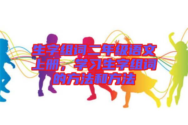 生字組詞二年級語文上冊，學習生字組詞的方法和方法