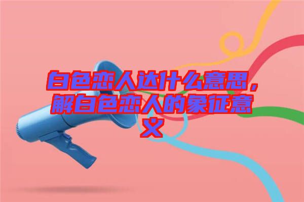 白色戀人達什么意思，解白色戀人的象征意義