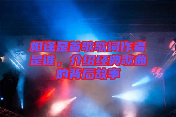 相逢是首歌歌詞作者是誰，介紹經典歌曲的背后故事