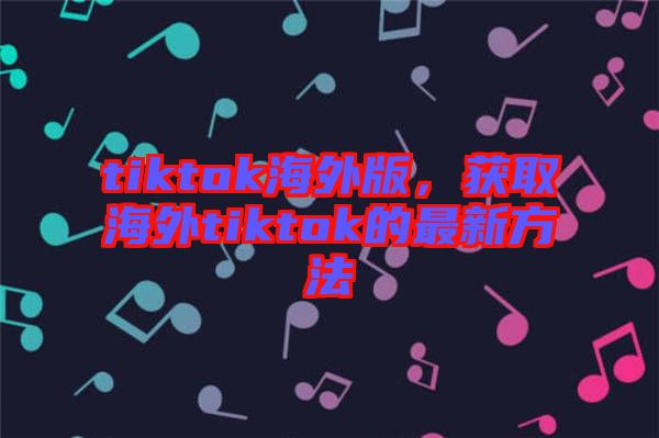 tiktok海外版，獲取海外tiktok的最新方法