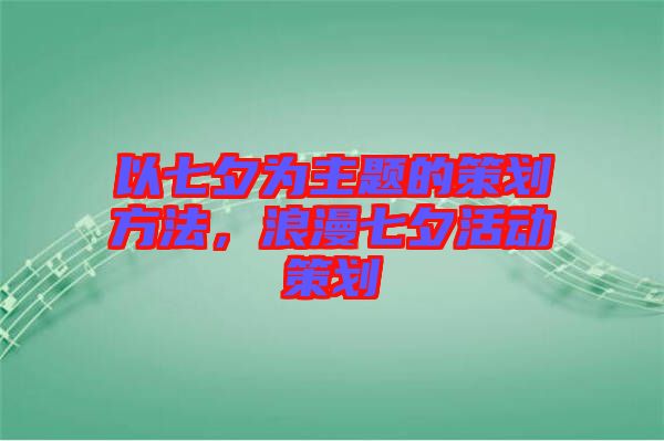 以七夕為主題的策劃方法，浪漫七夕活動策劃