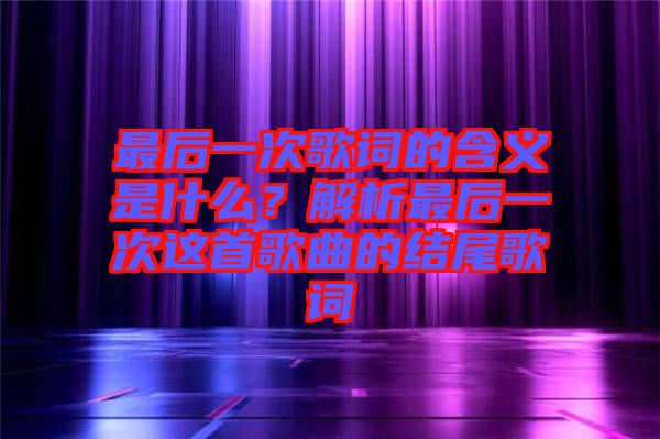 最后一次歌詞的含義是什么？解析最后一次這首歌曲的結(jié)尾歌詞