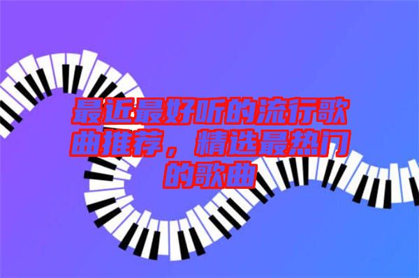 最近最好聽的流行歌曲推薦，精選最熱門的歌曲