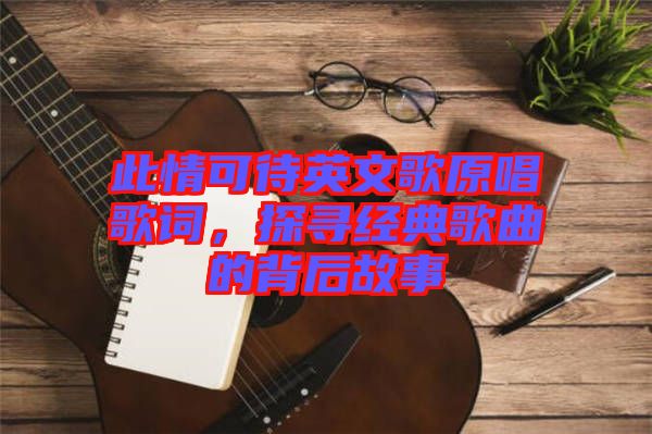 此情可待英文歌原唱歌詞，探尋經(jīng)典歌曲的背后故事