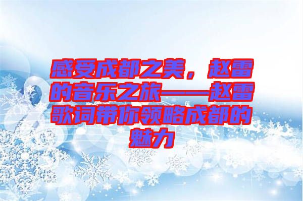 感受成都之美，趙雷的音樂之旅——趙雷歌詞帶你領(lǐng)略成都的魅力