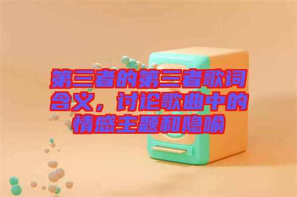 第三者的第三者歌詞含義，討論歌曲中的情感主題和隱喻