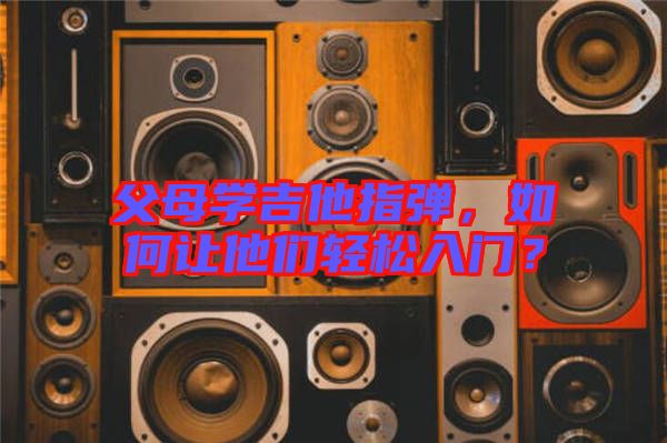 父母學(xué)吉他指彈，如何讓他們輕松入門？