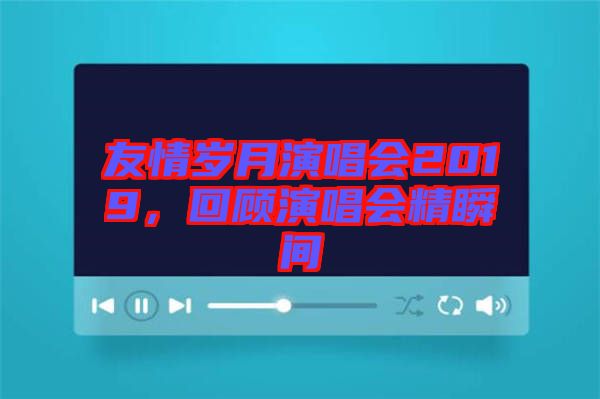 友情歲月演唱會2019，回顧演唱會精瞬間