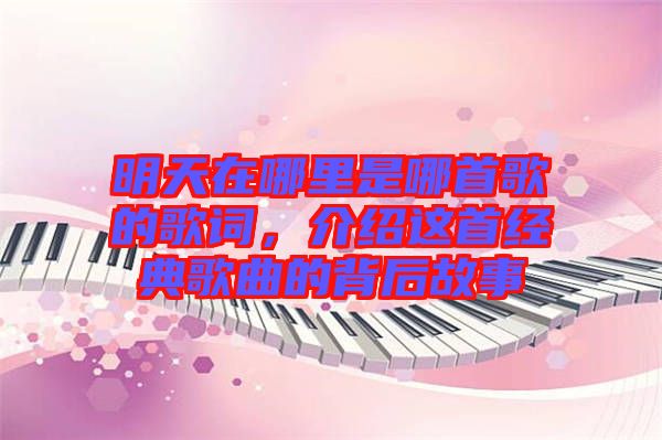 明天在哪里是哪首歌的歌詞，介紹這首經典歌曲的背后故事