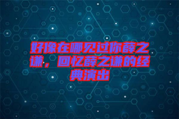 好像在哪見過你薛之謙，回憶薛之謙的經典演出