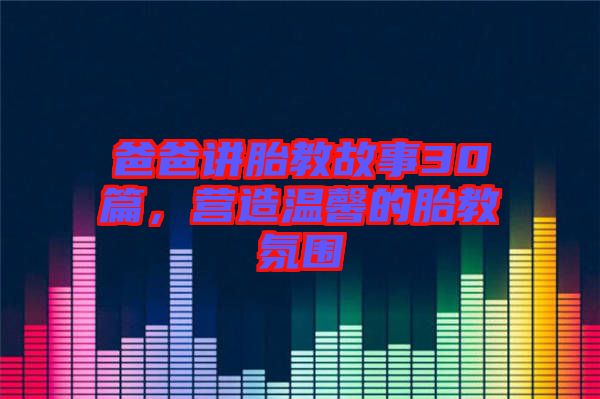 爸爸講胎教故事30篇，營造溫馨的胎教氛圍