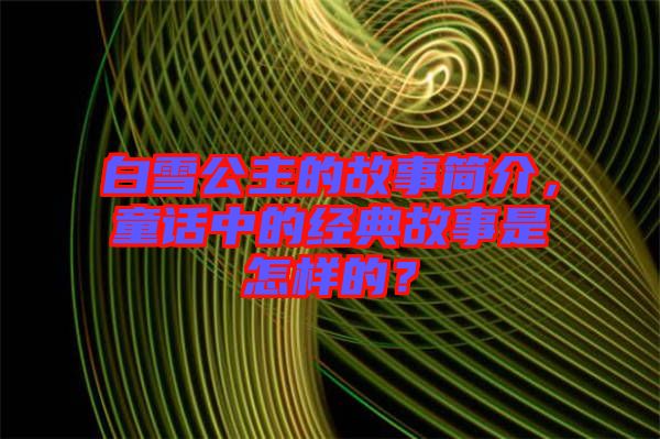 白雪公主的故事簡介，童話中的經典故事是怎樣的？