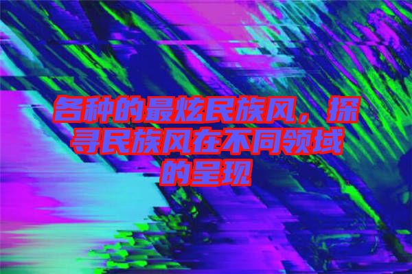 各種的最炫民族風，探尋民族風在不同領域的呈現