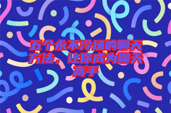 五個永不冷場的聊天方法，讓你成為聊天高手