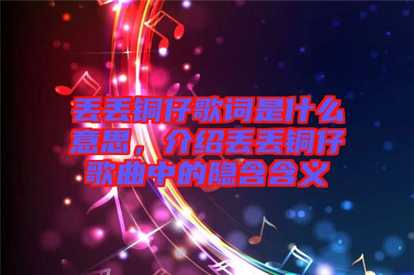 丟丟銅仔歌詞是什么意思，介紹丟丟銅仔歌曲中的隱含含義