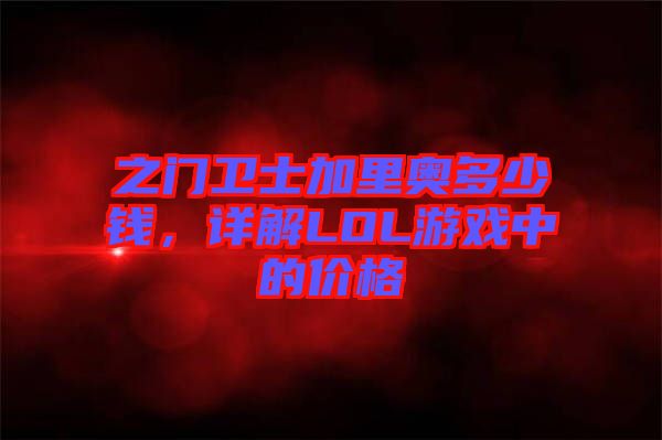 之門衛士加里奧多少錢，詳解LOL游戲中的價格