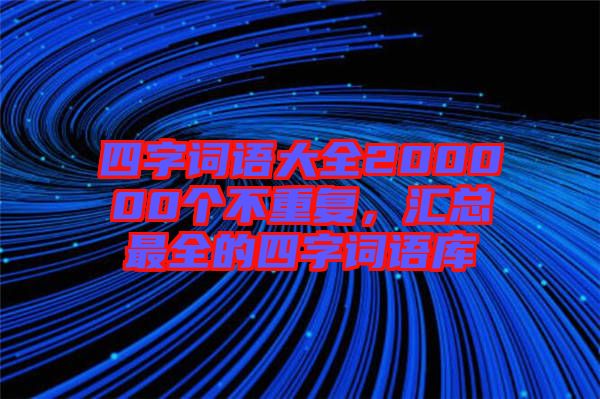 四字詞語大全200000個不重復，匯總最全的四字詞語庫