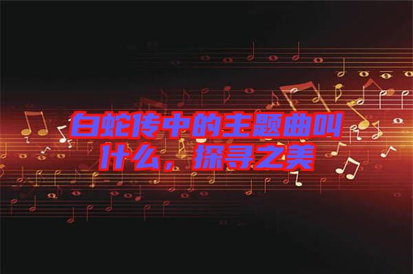 白蛇傳中的主題曲叫什么，探尋之美