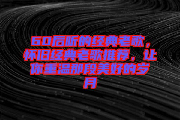 60后聽的經典老歌，懷舊經典老歌推薦，讓你重溫那段美好的歲月