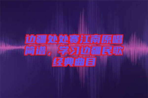 邊疆處處賽江南原唱簡譜，學習邊疆民歌經典曲目