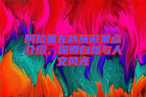 阿拉善左旗旅游景點介紹，探索自然與人文風(fēng)光